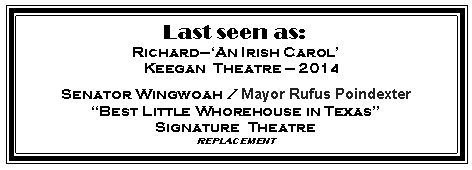 Text Box: Last seen as:RichardAn Irish Carol     Keegan  Theatre  2014Senator Wingwoah / Mayor Rufus PoindexterBest Little Whorehouse in TexasSignature  Theatre replacement